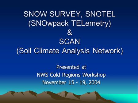 SNOW SURVEY, SNOTEL (SNOwpack TELemetry) & SCAN (Soil Climate Analysis Network) Presented at NWS Cold Regions Workshop November 15 - 19, 2004.