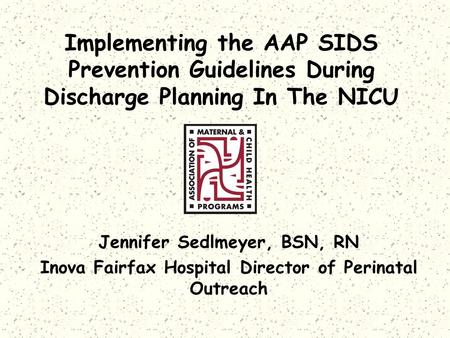 Implementing the AAP SIDS Prevention Guidelines During Discharge Planning In The NICU Jennifer Sedlmeyer, BSN, RN Inova Fairfax Hospital Director of Perinatal.