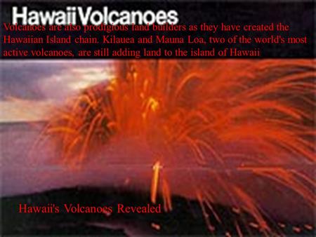 Volcanoes are also prodigious land builders as they have created the Hawaiian Island chain. Kilauea and Mauna Loa, two of the world's most active volcanoes,