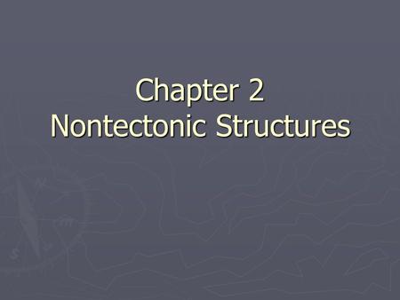 Chapter 2 Nontectonic Structures. Nontectonic Structures ► Nontectonic structures help to determine the original orientation of strata  Primary structures.