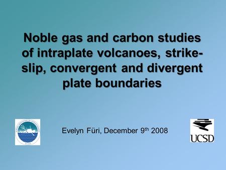 Noble gas and carbon studies of intraplate volcanoes, strike- slip, convergent and divergent plate boundaries Evelyn Füri, December 9 th 2008.
