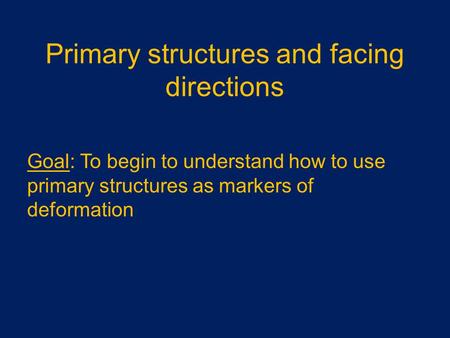 Primary structures and facing directions Goal: To begin to understand how to use primary structures as markers of deformation.