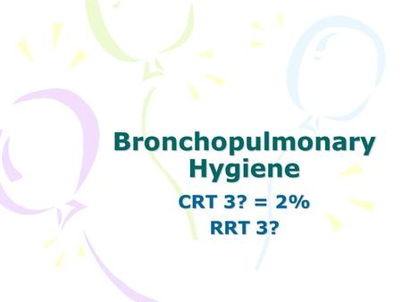 Bronchopulmonary Hygiene CRT 3? = 2% RRT 3?. Upper Lobes –bed flat or sitting RML or LLingula –foot of bed elevated 15° Lower Lobes –Foot of bed elevated.