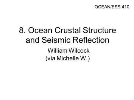 8. Ocean Crustal Structure and Seismic Reflection William Wilcock (via Michelle W.) OCEAN/ESS 410.
