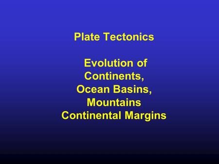Plate Tectonics Evolution of Continents, Ocean Basins, Mountains Continental Margins.