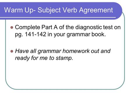Warm Up- Subject Verb Agreement Complete Part A of the diagnostic test on pg. 141-142 in your grammar book. Have all grammar homework out and ready for.