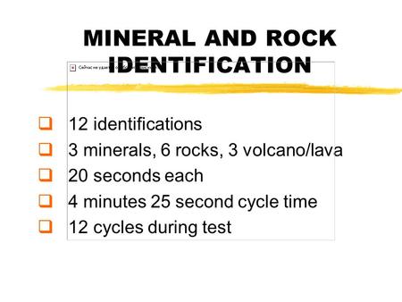 MINERAL AND ROCK IDENTIFICATION  12 identifications  3 minerals, 6 rocks, 3 volcano/lava  20 seconds each  4 minutes 25 second cycle time  12 cycles.