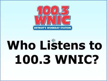 64% of 100.3 WNIC’s listeners are between the ages of 25-54 70% Female and 30% Male On a four-book average WNIC-FM shows its leadership with Women 35-54,