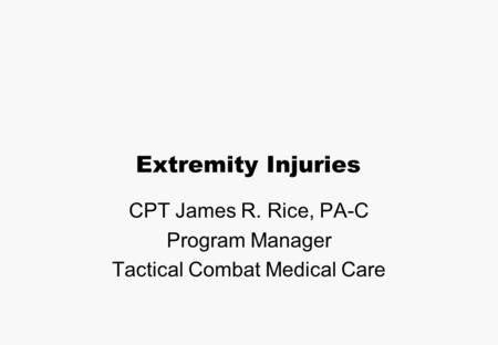 Extremity Injuries CPT James R. Rice, PA-C Program Manager Tactical Combat Medical Care.