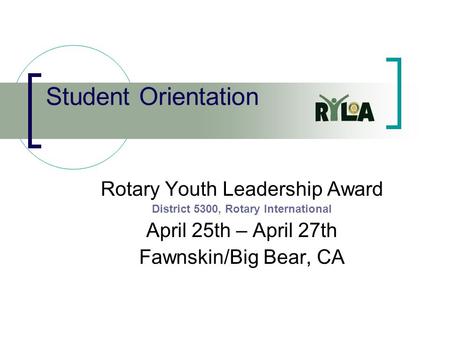 Student Orientation Rotary Youth Leadership Award District 5300, Rotary International April 25th – April 27th Fawnskin/Big Bear, CA.
