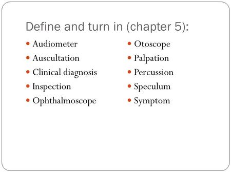 Define and turn in (chapter 5): Audiometer Auscultation Clinical diagnosis Inspection Ophthalmoscope Otoscope Palpation Percussion Speculum Symptom.