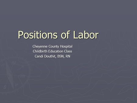 Positions of Labor Cheyenne County Hospital Childbirth Education Class Candi Douthit, BSN, RN.