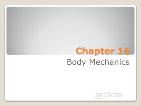 Chapter 16 Body Mechanics Copyright © 2012 by Mosby, an imprint of Elsevier Inc. All rights reserved.