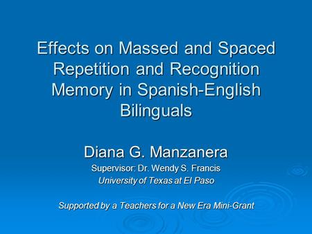 Effects on Massed and Spaced Repetition and Recognition Memory in Spanish-English Bilinguals Diana G. Manzanera Supervisor: Dr. Wendy S. Francis University.