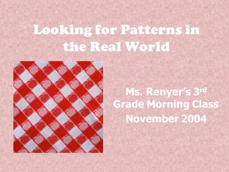 Looking for Patterns in the Real World Ms. Renyer’s 3 rd Grade Morning Class November 2004.