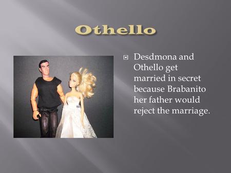  Desdmona and Othello get married in secret because Brabanito her father would reject the marriage.