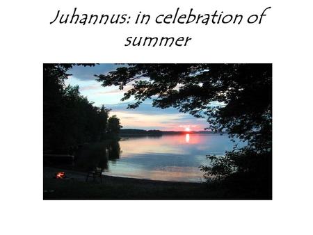 Juhannus: in celebration of summer. Finnish holiday Juhannus is selebrated in june. It is a national holiday and popular time to have family reunions,