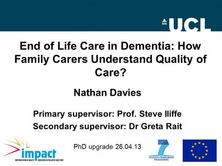 End of Life Care in Dementia: How Family Carers Understand Quality of Care? Nathan Davies Primary supervisor: Prof. Steve Iliffe Secondary supervisor: