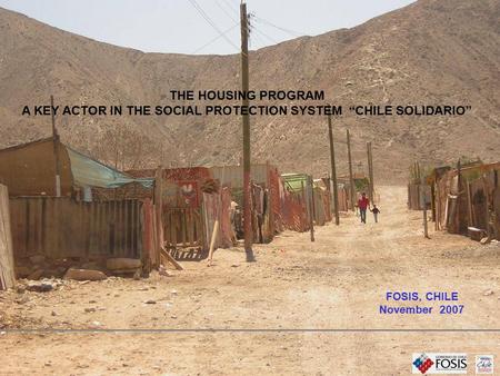 THE HOUSING PROGRAM A KEY ACTOR IN THE SOCIAL PROTECTION SYSTEM “CHILE SOLIDARIO” FOSIS, CHILE November 2007.