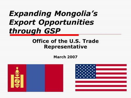Expanding Mongolia’s Export Opportunities through GSP Office of the U.S. Trade Representative March 2007.