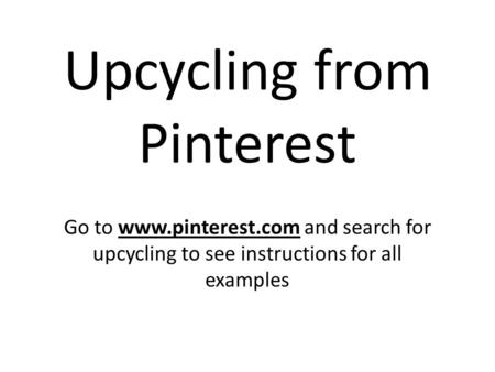 Upcycling from Pinterest Go to www.pinterest.com and search for upcycling to see instructions for all examples.