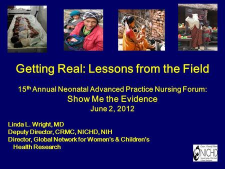 Getting Real: Lessons from the Field 15 th Annual Neonatal Advanced Practice Nursing Forum: Show Me the Evidence June 2, 2012 Linda L. Wright, MD Deputy.