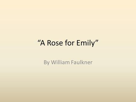 “A Rose for Emily” By William Faulkner. William Faulkner The man himself never stood taller than five feet, six inches tall, but in the realm of American.