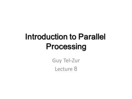 Introduction to Parallel Processing Guy Tel-Zur Lecture 8.