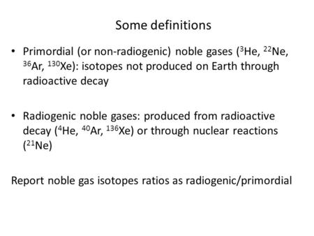 Some definitions Primordial (or non-radiogenic) noble gases ( 3 He, 22 Ne, 36 Ar, 130 Xe): isotopes not produced on Earth through radioactive decay Radiogenic.