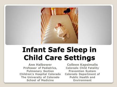 Infant Safe Sleep in Child Care Settings Ann Halbower Professor of Pediatrics, Pulmonary Section Children's Hospital Colorado The University of Colorado.
