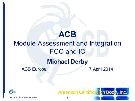 ACB Module Assessment and Integration FCC and IC Michael Derby ACB Europe7 April 2014 1.