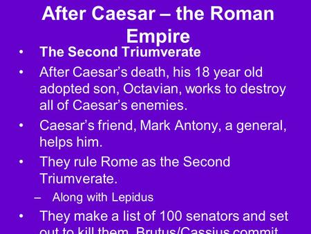 After Caesar – the Roman Empire The Second Triumverate After Caesar’s death, his 18 year old adopted son, Octavian, works to destroy all of Caesar’s enemies.
