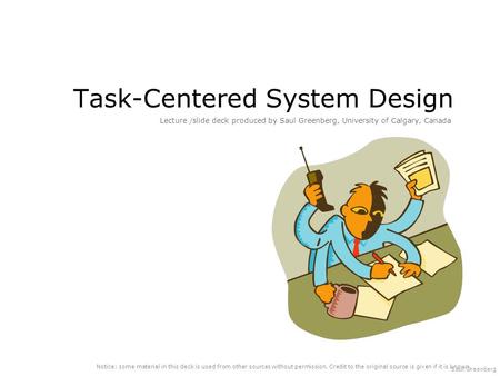 Saul Greenberg Task-Centered System Design Lecture /slide deck produced by Saul Greenberg, University of Calgary, Canada Notice: some material in this.