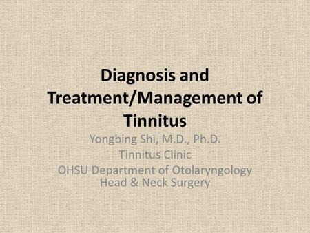 Diagnosis and Treatment/Management of Tinnitus Yongbing Shi, M.D., Ph.D. Tinnitus Clinic OHSU Department of Otolaryngology Head & Neck Surgery.