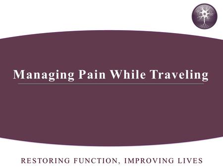 RESTORING FUNCTION, IMPROVING LIVES Managing Pain While Traveling.