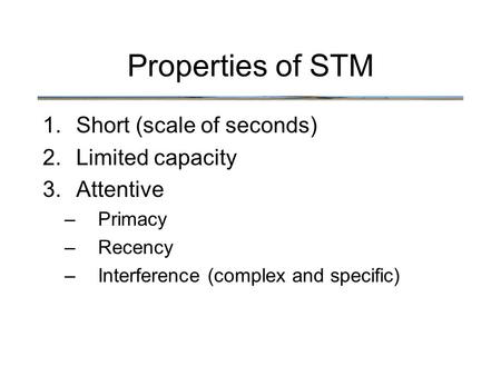 Properties of STM 1.Short (scale of seconds) 2.Limited capacity 3.Attentive –Primacy –Recency –Interference (complex and specific)