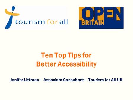 Ten Top Tips for Better Accessibility Jenifer Littman – Associate Consultant – Tourism for All UK.
