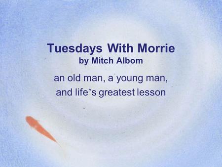 Tuesdays With Morrie by Mitch Albom an old man, a young man, and life ’ s greatest lesson.