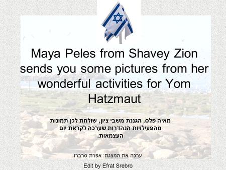 Maya Peles from Shavey Zion sends you some pictures from her wonderful activities for Yom Hatzmaut מאיה פלס, הגננת משבי ציון, שולחת לכן תמונות מהפעילויות.