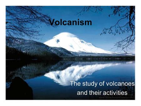 Volcanism The study of volcanoes and their activities.