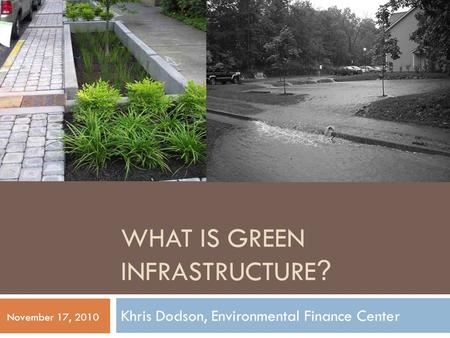 WHAT IS GREEN INFRASTRUCTURE ? Khris Dodson, Environmental Finance Center November 17, 2010.