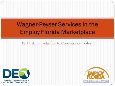 Part I: An Introduction to Core Service Codes Wagner-Peyser Services in the Employ Florida Marketplace.
