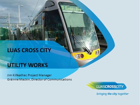 LUAS CROSS CITY UTILITY WORKS Jim Kilfeather, Project Manager Gráinne Mackin, Director of Communications.
