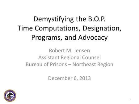 Demystifying the B.O.P. Time Computations, Designation, Programs, and Advocacy Robert M. Jensen Assistant Regional Counsel Bureau of Prisons – Northeast.