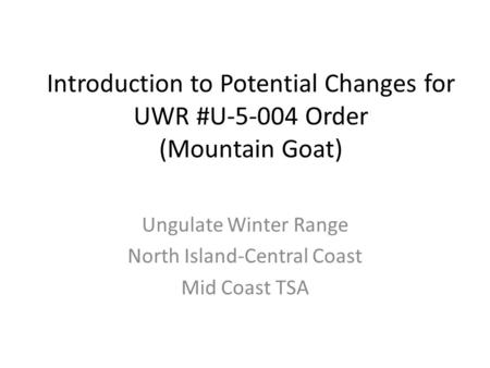Introduction to Potential Changes for UWR #U-5-004 Order (Mountain Goat) Ungulate Winter Range North Island-Central Coast Mid Coast TSA.