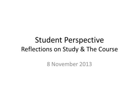 Student Perspective Reflections on Study & The Course 8 November 2013.