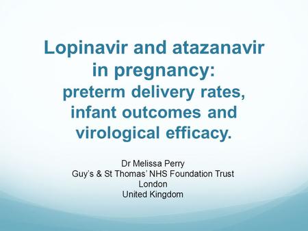Lopinavir and atazanavir in pregnancy: preterm delivery rates, infant outcomes and virological efficacy. Dr Melissa Perry Guy’s & St Thomas’ NHS Foundation.
