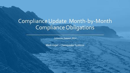 Solutions Summit 2014 Compliance Update Month-by-Month Compliance Obligations Mark Vogel – Chesapeake Systems.