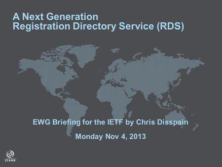 A Next Generation Registration Directory Service (RDS) EWG Briefing for the IETF by Chris Disspain Monday Nov 4, 2013.