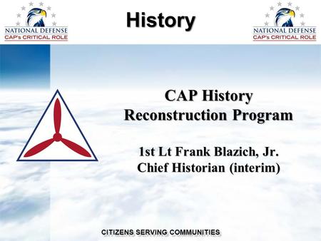CAP History Reconstruction Program 1st Lt Frank Blazich, Jr. Chief Historian (interim) History CITIZENS SERVING COMMUNITIES.